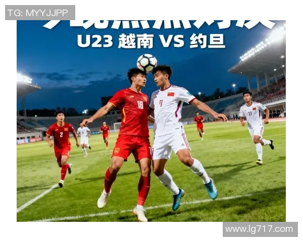 亚青赛精彩对决约旦迎战越南直播全程跟踪分析与赛后点评